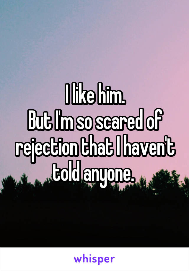 I like him.
But I'm so scared of rejection that I haven't told anyone. 