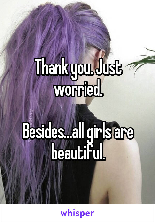 Thank you. Just worried.

Besides...all girls are beautiful.