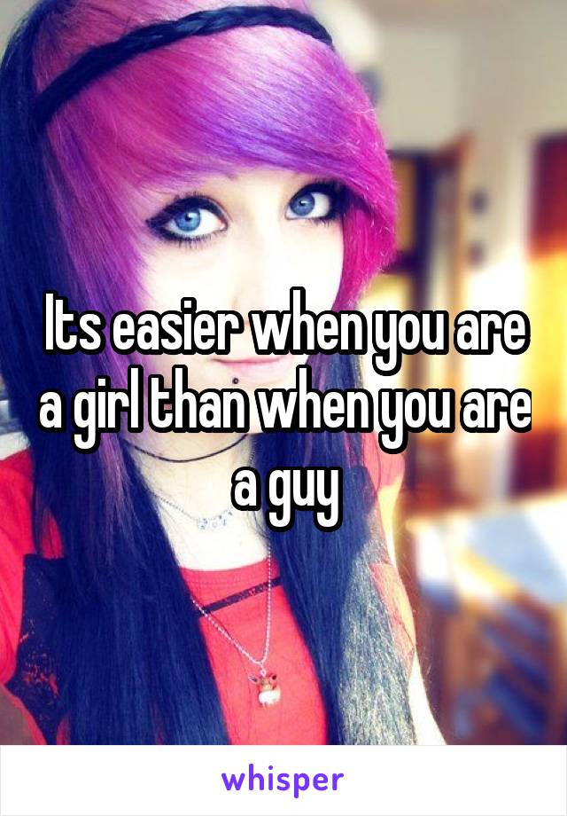 Its easier when you are a girl than when you are a guy