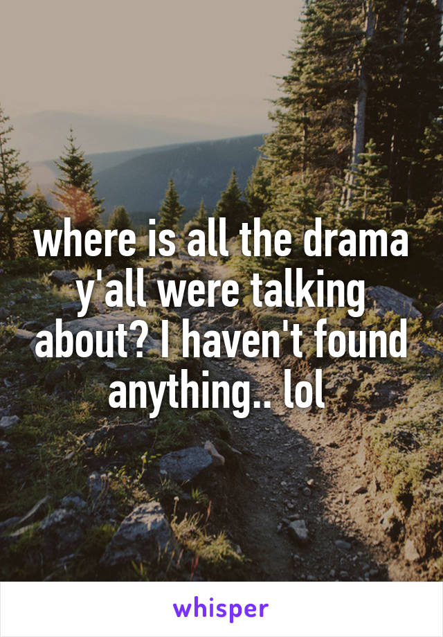 where is all the drama y'all were talking about? I haven't found anything.. lol 