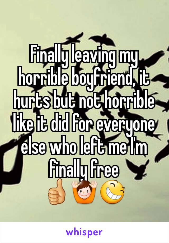 Finally leaving my horrible boyfriend, it hurts but not horrible like it did for everyone else who left me I'm  finally free 👍🙌😆