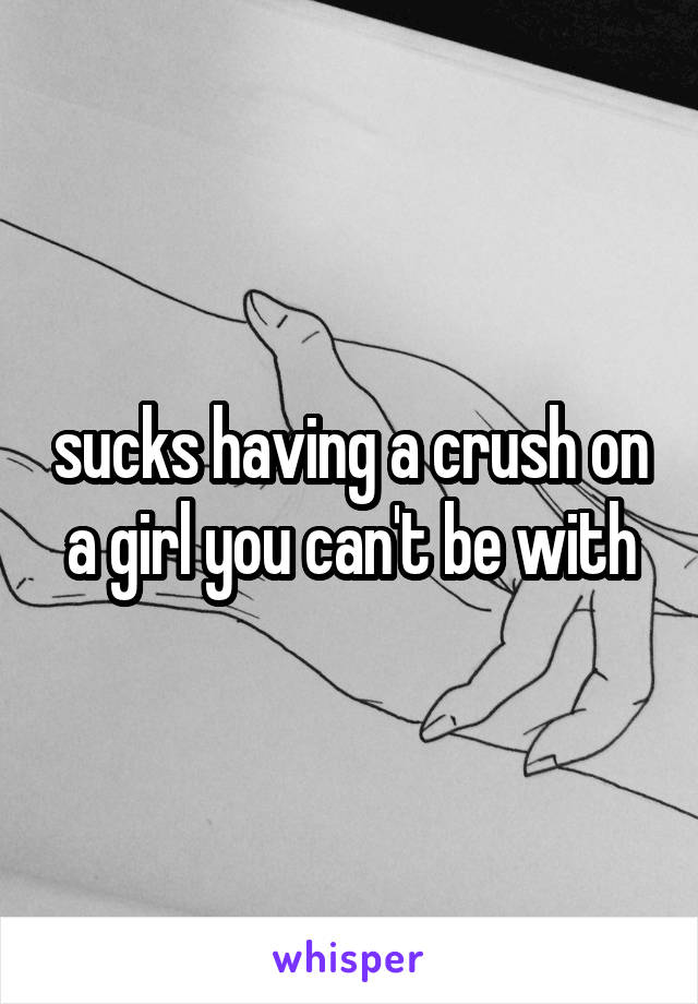 sucks having a crush on a girl you can't be with