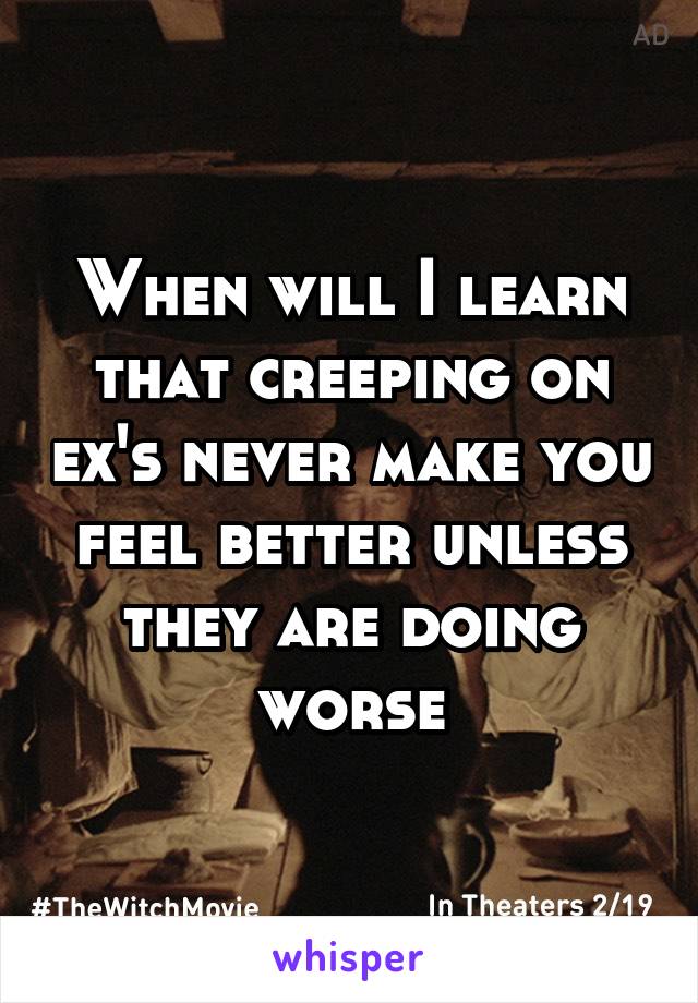 When will I learn that creeping on ex's never make you feel better unless they are doing worse