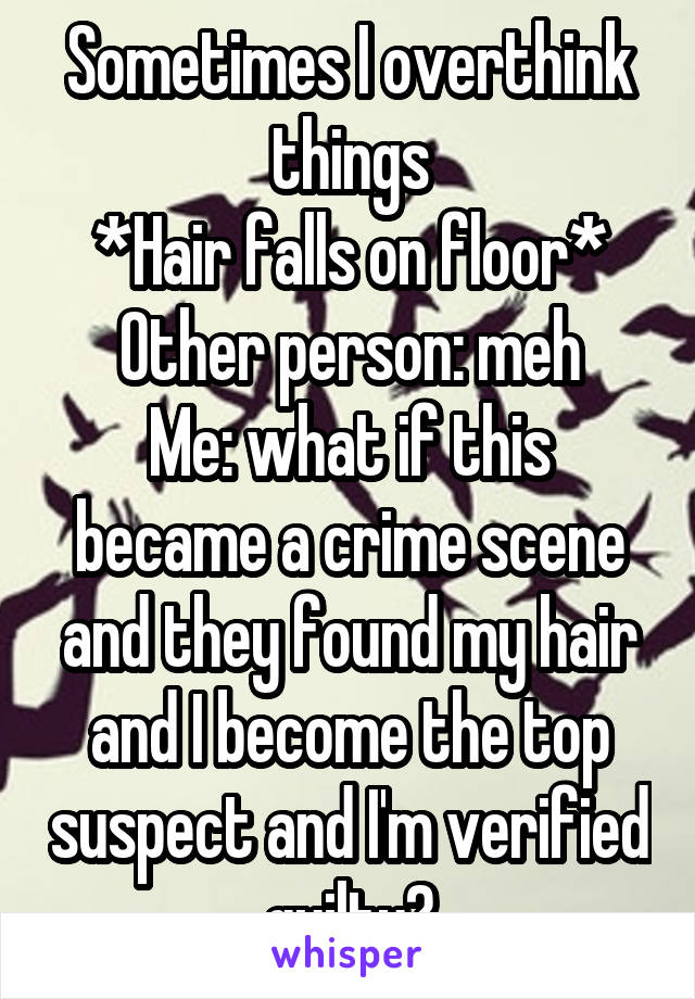 Sometimes I overthink things
*Hair falls on floor*
Other person: meh
Me: what if this became a crime scene and they found my hair and I become the top suspect and I'm verified guilty?