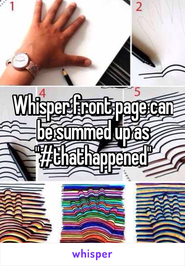 Whisper front page can be summed up as "#thathappened"