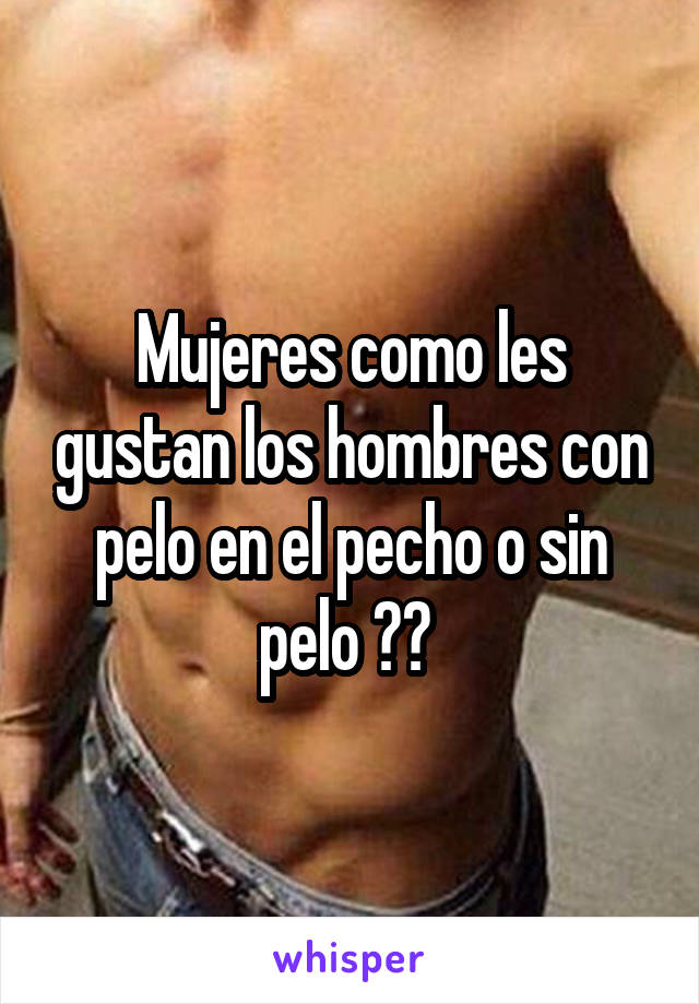 Mujeres como les gustan los hombres con pelo en el pecho o sin pelo ?? 