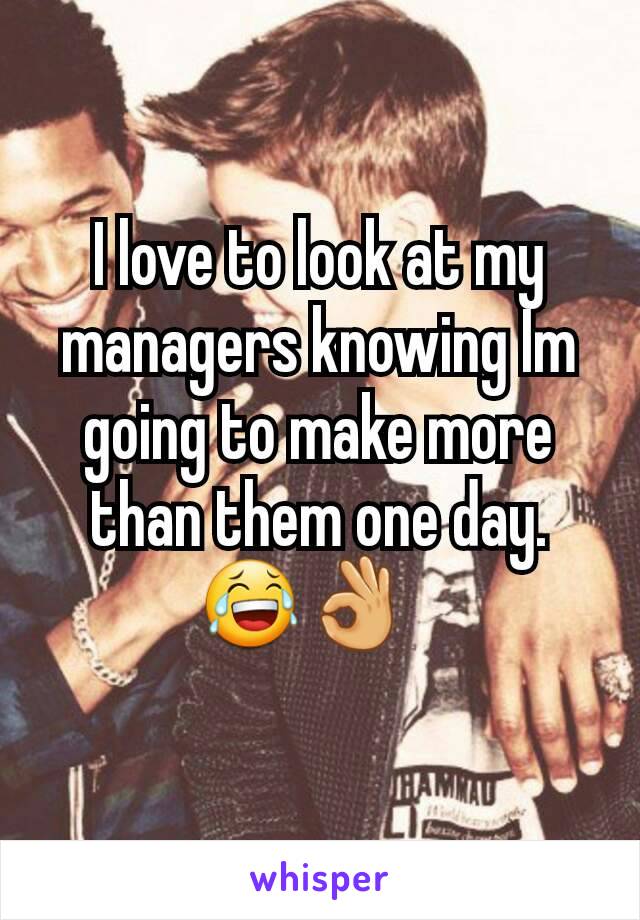 I love to look at my managers knowing Im going to make more than them one day. 😂👌🏾