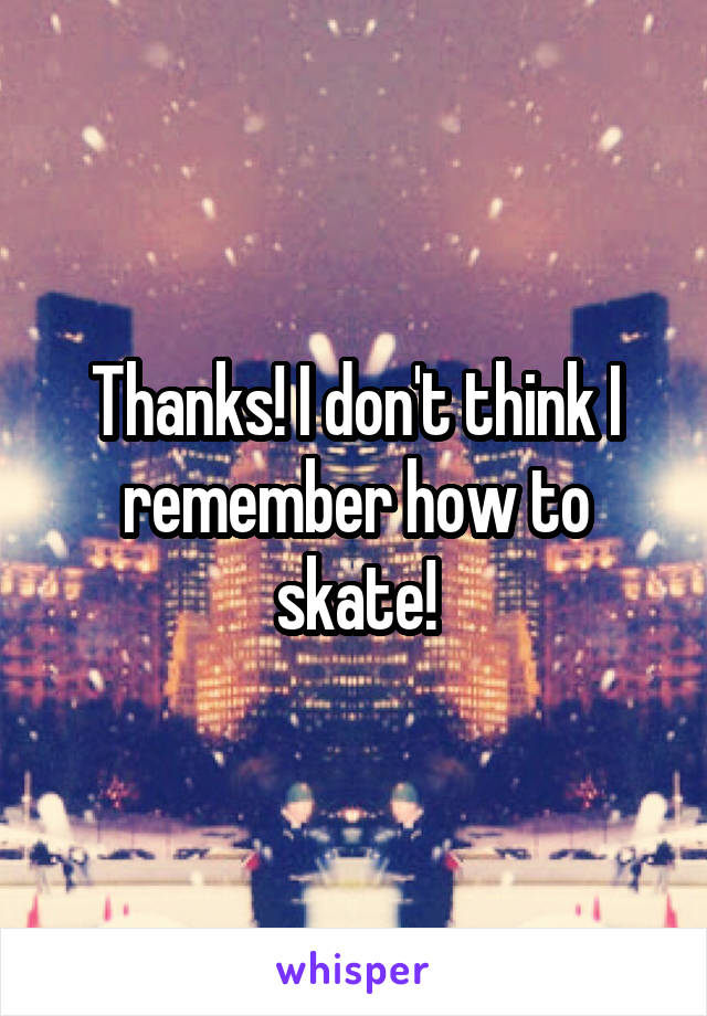 Thanks! I don't think I remember how to skate!