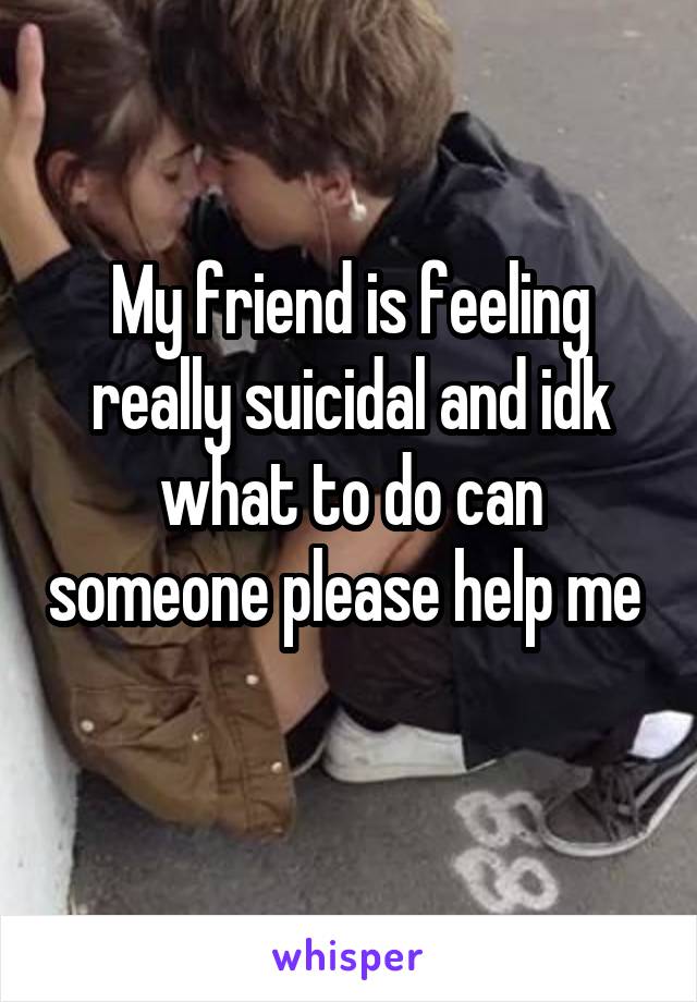 My friend is feeling really suicidal and idk what to do can someone please help me 
