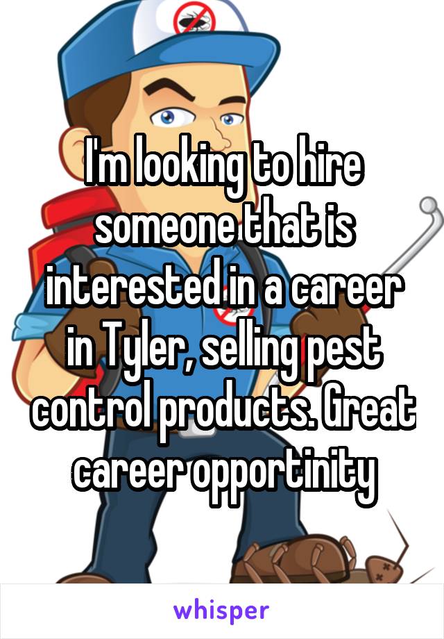 I'm looking to hire someone that is interested in a career in Tyler, selling pest control products. Great career opportinity