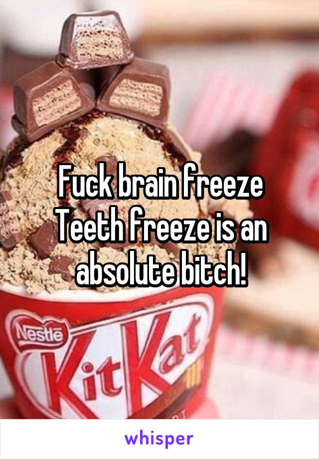 Fuck brain freeze
Teeth freeze is an absolute bitch!