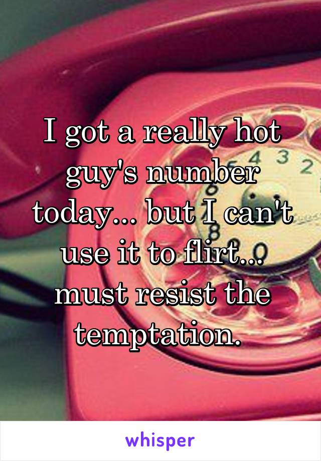 I got a really hot guy's number today... but I can't use it to flirt... must resist the temptation. 