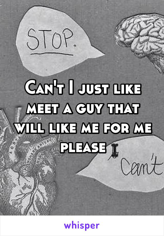 Can't I just like meet a guy that will like me for me please