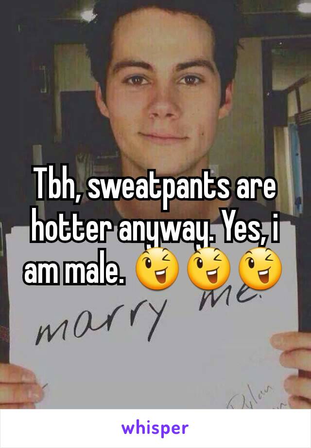 Tbh, sweatpants are hotter anyway. Yes, i am male. 😉😉😉