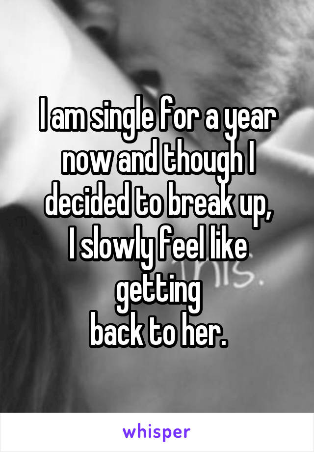 I am single for a year now and though I decided to break up,
I slowly feel like getting
back to her.