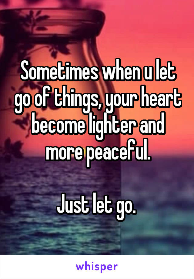 Sometimes when u let go of things, your heart become lighter and more peaceful.

Just let go. 