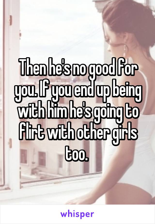 Then he's no good for you. If you end up being with him he's going to flirt with other girls too. 