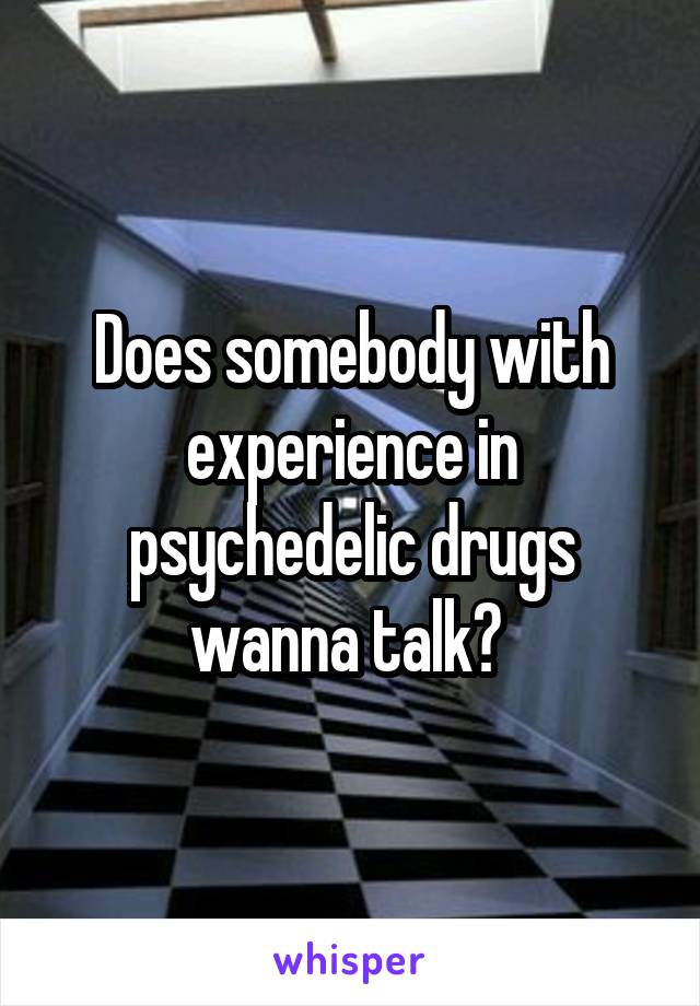 Does somebody with experience in psychedelic drugs wanna talk? 