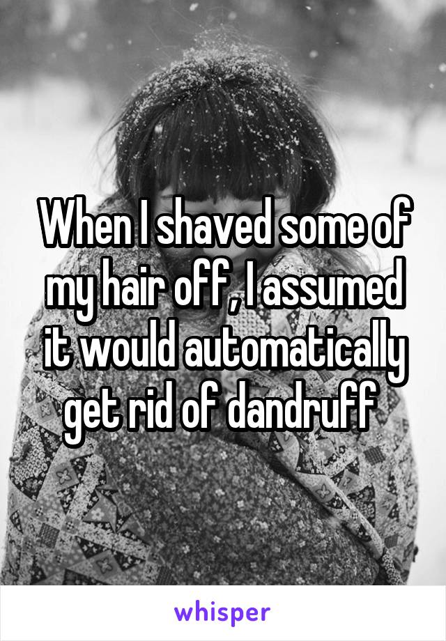 When I shaved some of my hair off, I assumed it would automatically get rid of dandruff 