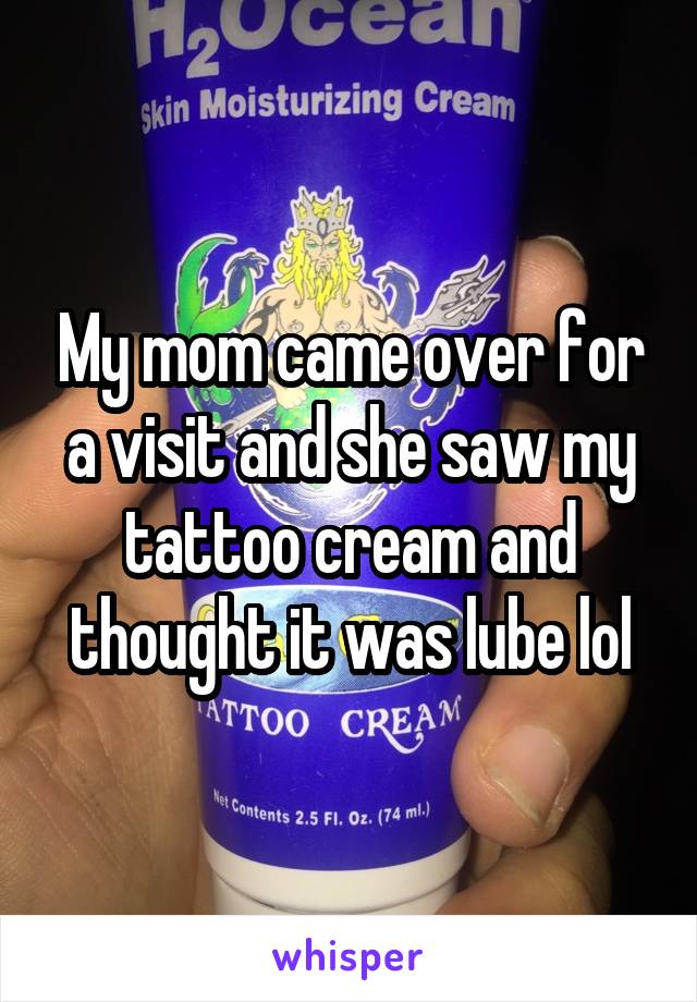 My mom came over for a visit and she saw my tattoo cream and thought it was lube lol