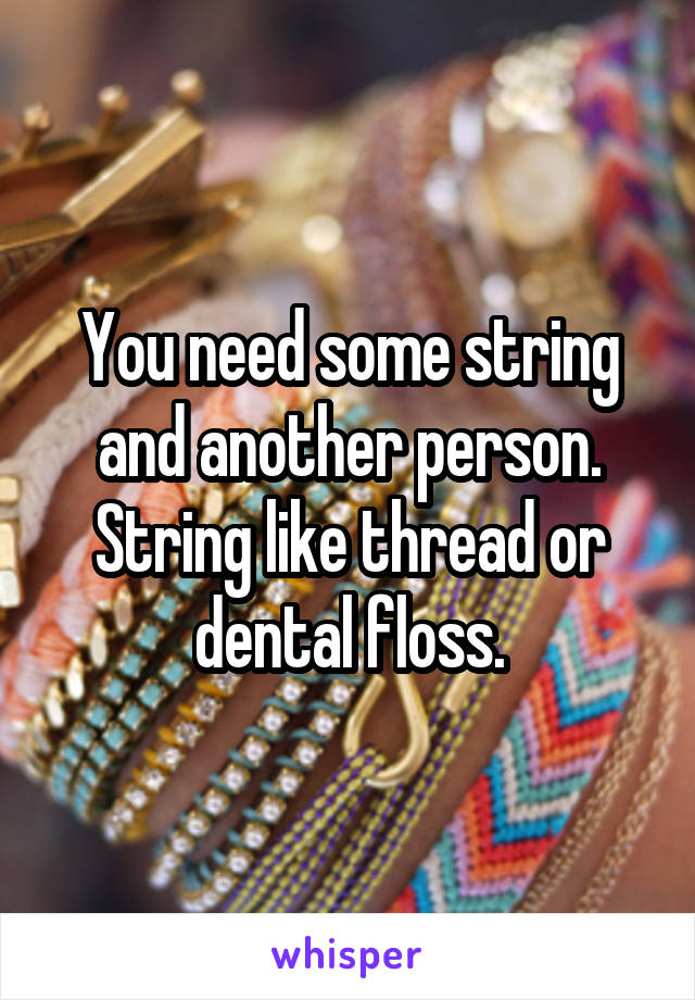 You need some string and another person. String like thread or dental floss.