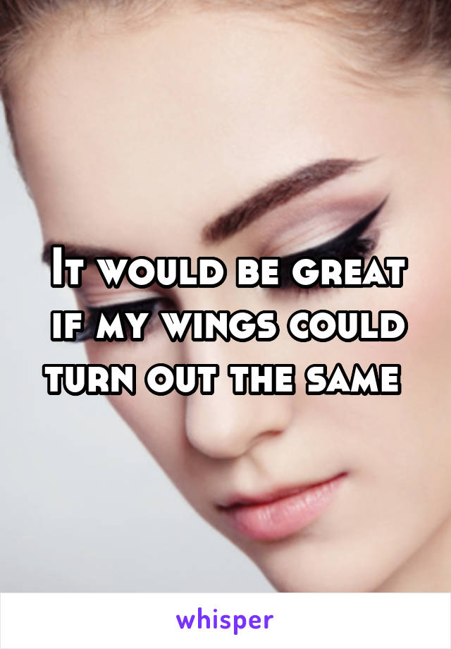 It would be great if my wings could turn out the same 