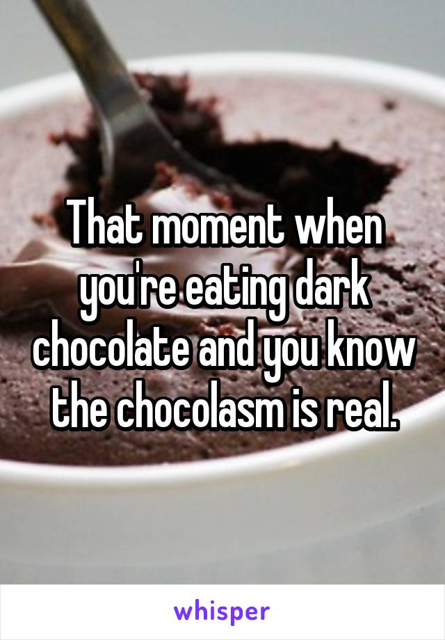 That moment when you're eating dark chocolate and you know the chocolasm is real.