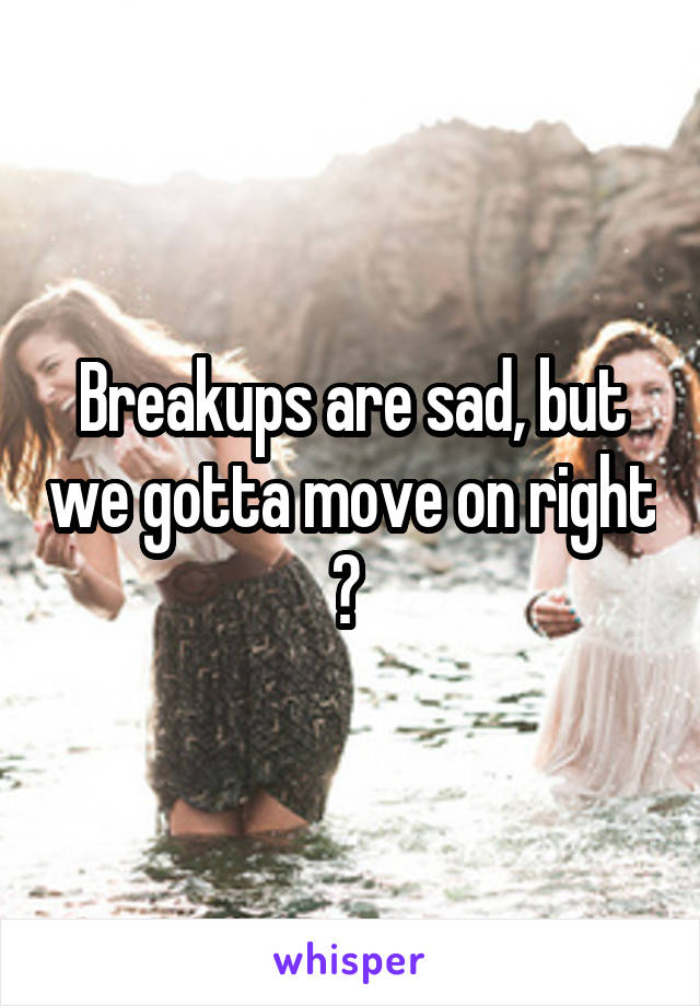 Breakups are sad, but we gotta move on right ? 