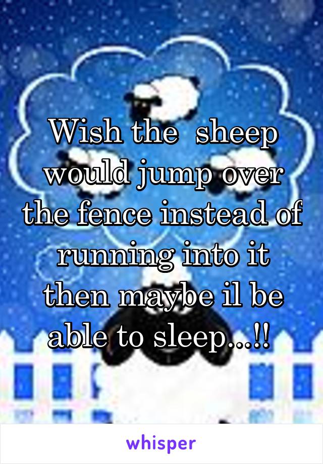 Wish the  sheep would jump over the fence instead of running into it then maybe il be able to sleep...!! 