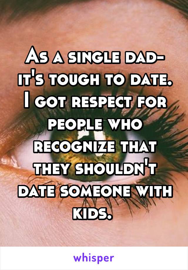 As a single dad- it's tough to date. I got respect for people who recognize that they shouldn't date someone with kids. 