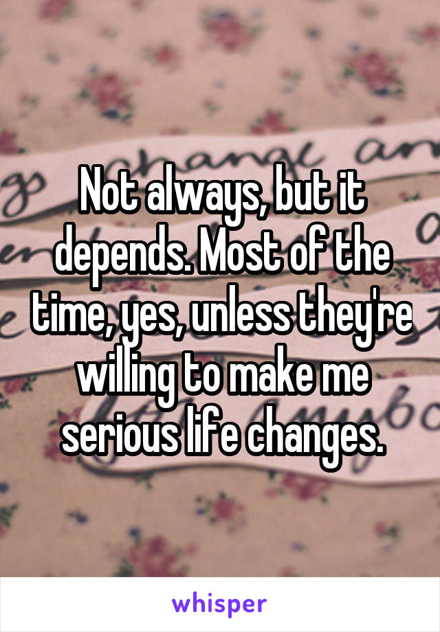 Not always, but it depends. Most of the time, yes, unless they're willing to make me serious life changes.