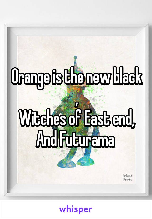 Orange is the new black ,
Witches of East end,
And Futurama 