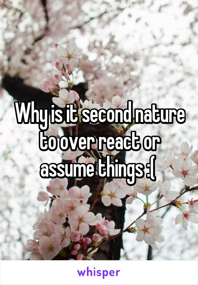 Why is it second nature to over react or assume things :( 