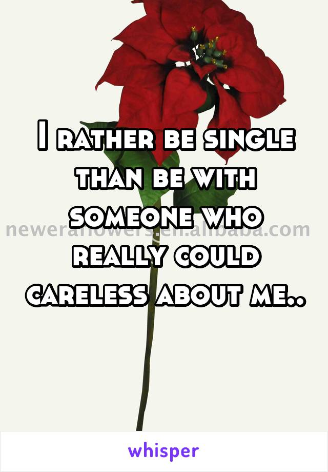 I rather be single than be with someone who really could careless about me..
