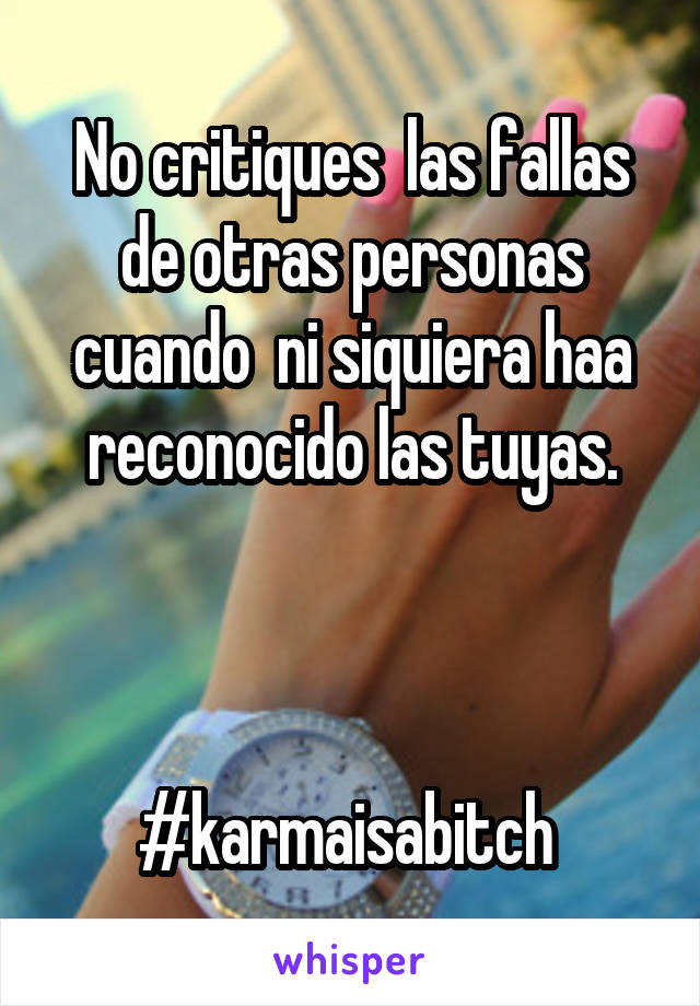 No critiques  las fallas de otras personas cuando  ni siquiera haa reconocido las tuyas.



#karmaisabitch 