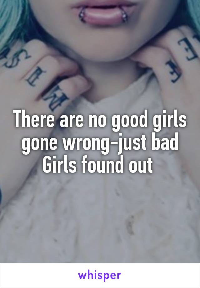 There are no good girls gone wrong-just bad Girls found out 