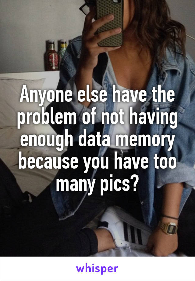 Anyone else have the problem of not having enough data memory because you have too many pics?