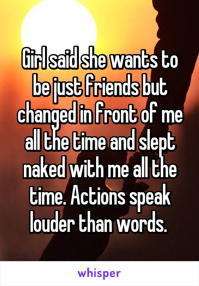 Girl said she wants to be just friends but changed in front of me all the time and slept naked with me all the time. Actions speak louder than words. 