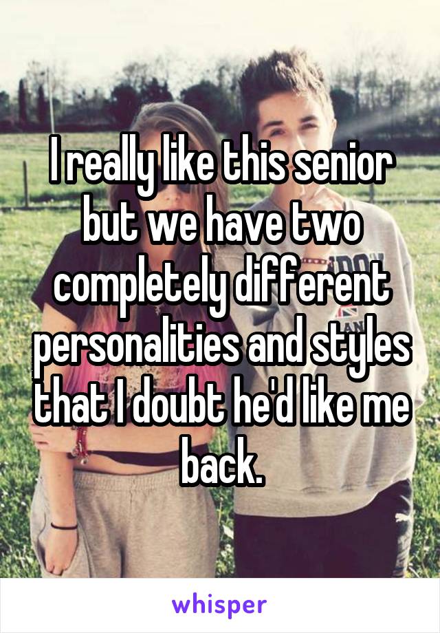 I really like this senior but we have two completely different personalities and styles that I doubt he'd like me back.