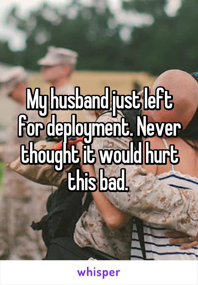 My husband just left for deployment. Never thought it would hurt this bad. 