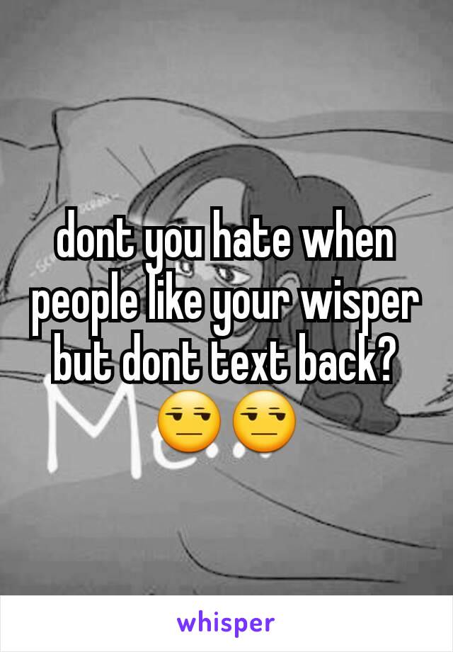 dont you hate when people like your wisper but dont text back?😒😒