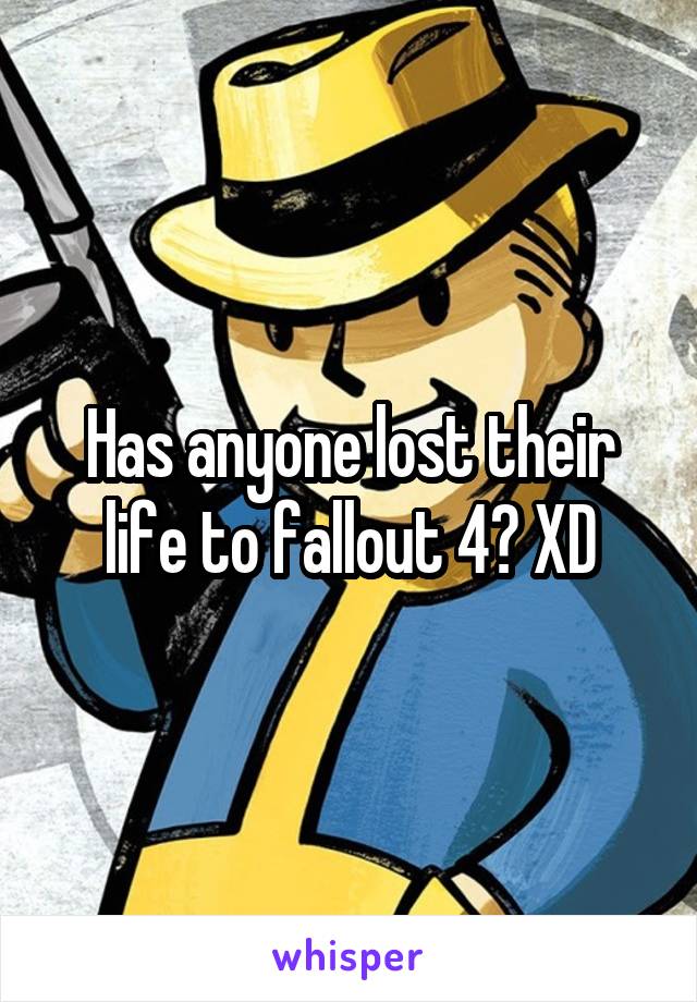 Has anyone lost their life to fallout 4? XD