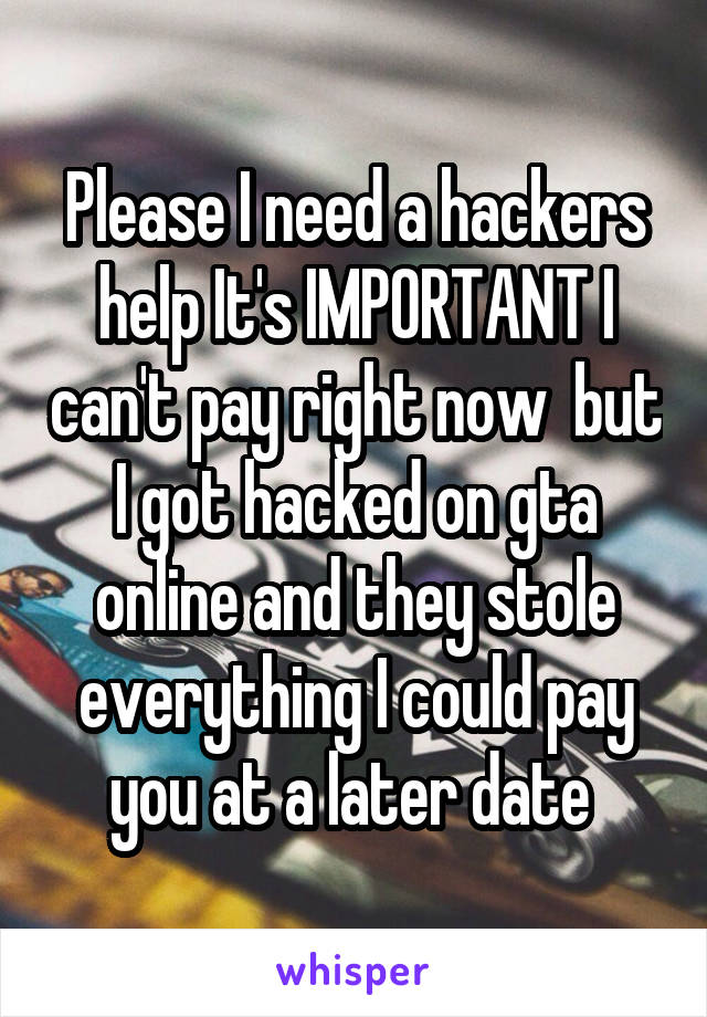 Please I need a hackers help It's IMPORTANT I can't pay right now  but I got hacked on gta online and they stole everything I could pay you at a later date 