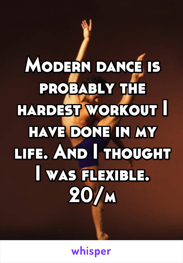 Modern dance is probably the hardest workout I have done in my life. And I thought I was flexible.
20/m