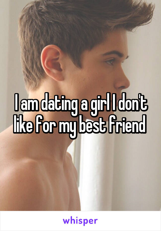 I am dating a girl I don't like for my best friend 