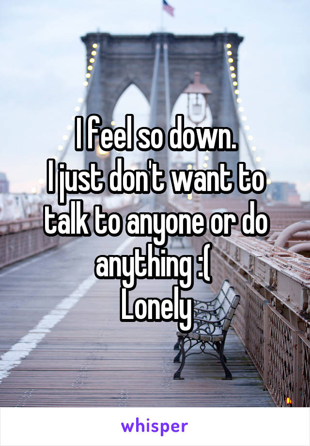 I feel so down.
I just don't want to talk to anyone or do anything :( 
Lonely