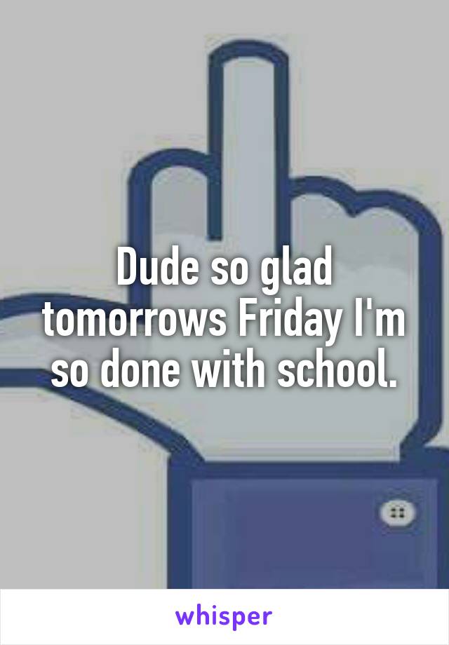 Dude so glad tomorrows Friday I'm so done with school.