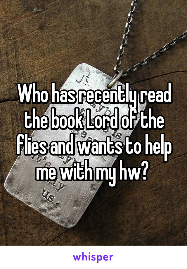 Who has recently read the book Lord of the flies and wants to help me with my hw? 