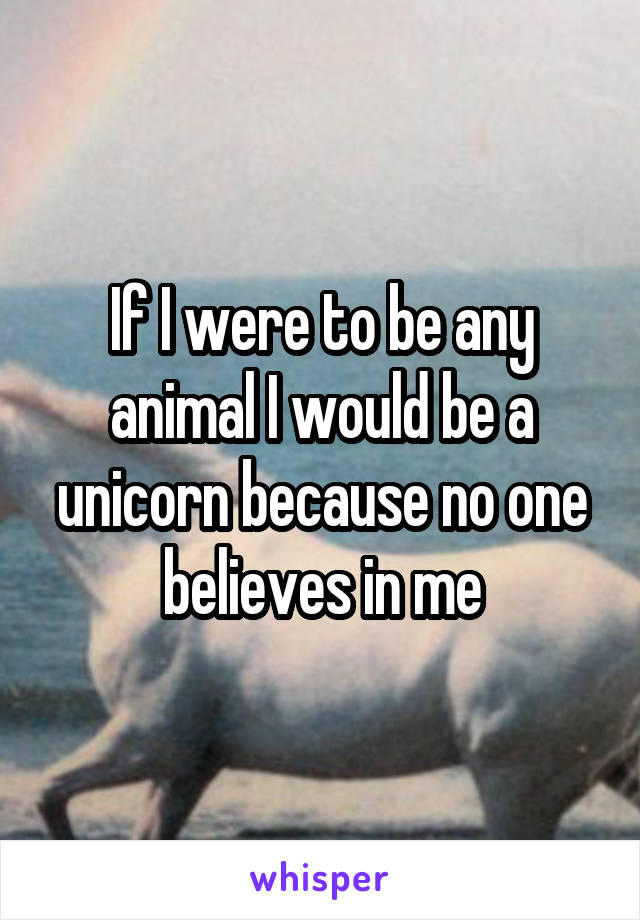 If I were to be any animal I would be a unicorn because no one believes in me