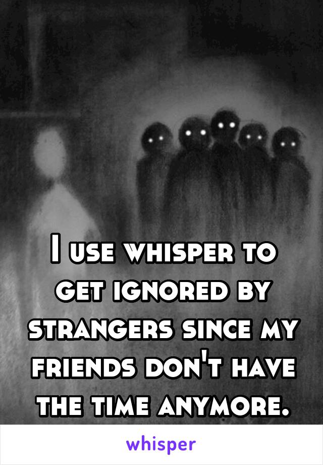 




I use whisper to get ignored by strangers since my friends don't have the time anymore.